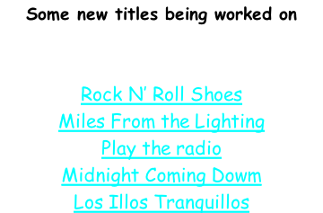 Some new titles being worked on   Rock N’ Roll Shoes Miles From the Lighting Play the radio Midnight Coming Dowm Los Illos Tranquillos